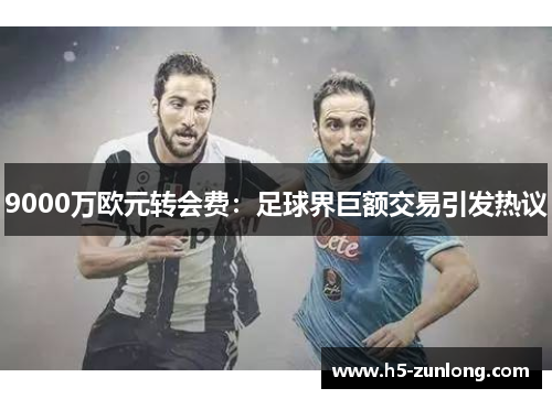 9000万欧元转会费：足球界巨额交易引发热议